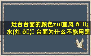 灶台台面的颜色zui
宜风 🌿 水(灶 🦄 台面为什么不能用黑色)